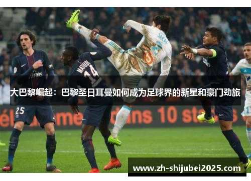 大巴黎崛起：巴黎圣日耳曼如何成为足球界的新星和豪门劲旅