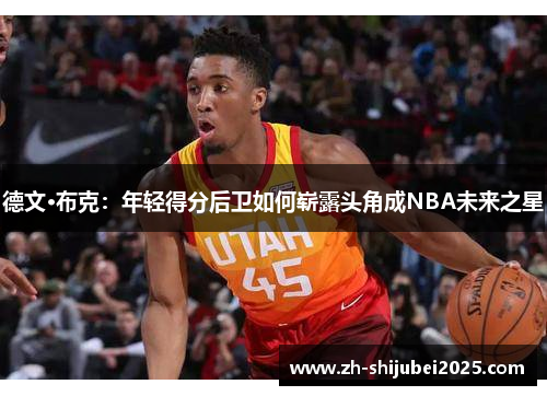 德文·布克:年轻得分后卫如何崭露头角成NBA未来之星 德文·布克:年轻得分后卫如何崭露头角成NBA未来之星