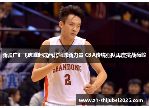 新疆广汇飞虎崛起成西北篮球新力量 CBA传统强队再度挑战巅峰