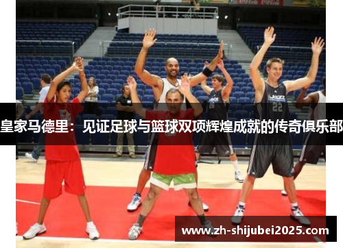 皇家马德里:见证足球与篮球双项辉煌成就的传奇俱乐部 皇家马德里:见证足球与篮球双项辉煌成就的传奇俱乐部