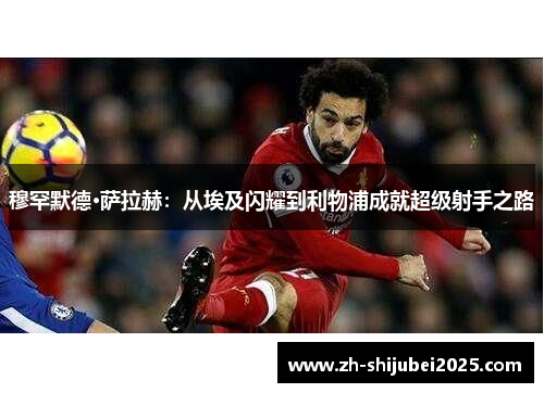 穆罕默德·萨拉赫：从埃及闪耀到利物浦成就超级射手之路