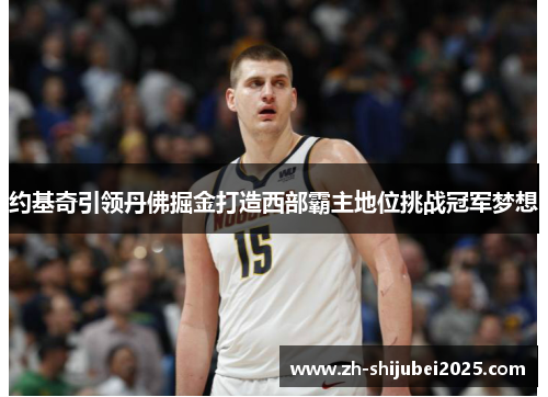 约基奇引领丹佛掘金打造西部霸主地位挑战冠军梦想