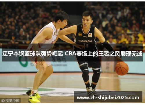 辽宁本钢篮球队强势崛起 CBA赛场上的王者之风展现无遗