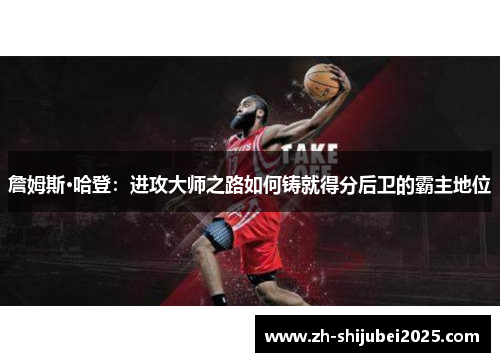 詹姆斯·哈登：进攻大师之路如何铸就得分后卫的霸主地位