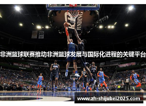 非洲篮球联赛推动非洲篮球发展与国际化进程的关键平台