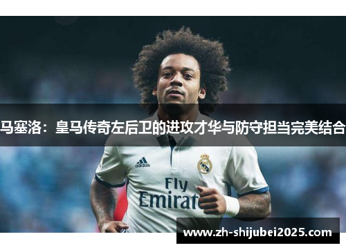马塞洛：皇马传奇左后卫的进攻才华与防守担当完美结合