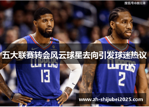 五大联赛转会风云球星去向引发球迷热议 五大联赛转会风云球星去向引发球迷热议