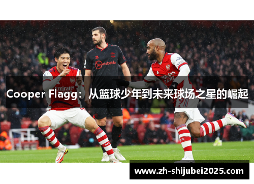 Cooper Flagg：从篮球少年到未来球场之星的崛起