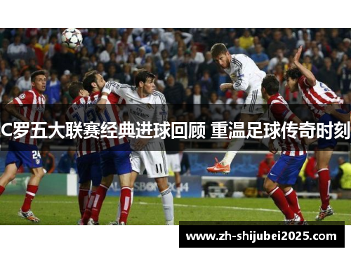 C罗五大联赛经典进球回顾 重温足球传奇时刻