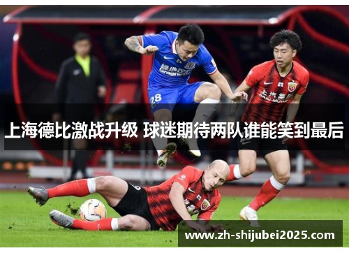 上海德比激战升级 球迷期待两队谁能笑到最后 上海德比激战升级 球迷期待两队谁能笑到最后