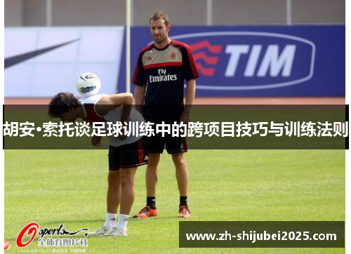 胡安·索托谈足球训练中的跨项目技巧与训练法则