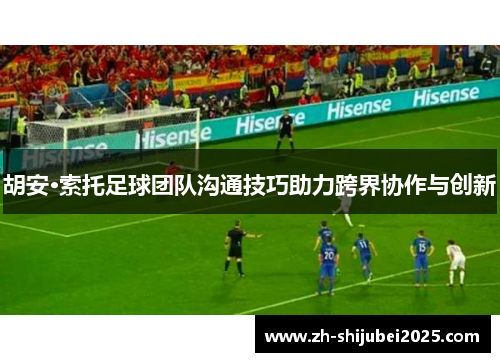 胡安·索托足球团队沟通技巧助力跨界协作与创新