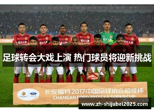 足球转会大戏上演 热门球员将迎新挑战 足球转会大戏上演 热门球员将迎新挑战