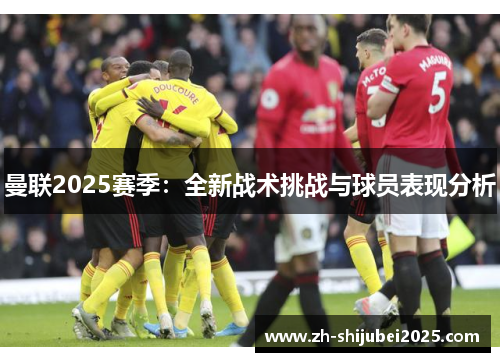 曼联2025赛季:全新战术挑战与球员表现分析 曼联2025赛季:全新战术挑战与球员表现分析