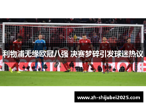 利物浦无缘欧冠八强 决赛梦碎引发球迷热议