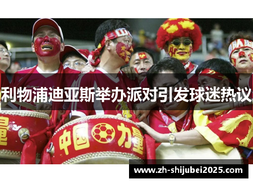 利物浦迪亚斯举办派对引发球迷热议