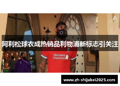 阿利松球衣成热销品利物浦新标志引关注