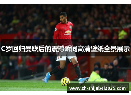 C罗回归曼联后的震撼瞬间高清壁纸全景展示 C罗回归曼联后的震撼瞬间高清壁纸全景展示