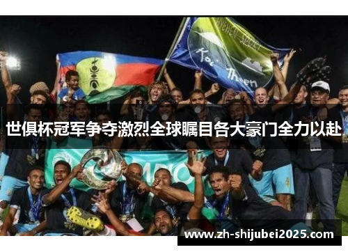 世俱杯冠军争夺激烈全球瞩目各大豪门全力以赴