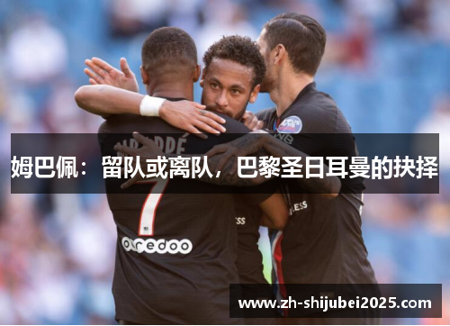 姆巴佩:留队或离队,巴黎圣日耳曼的抉择 姆巴佩:留队或离队,巴黎圣日耳曼的抉择