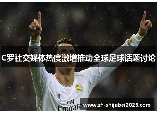 C罗社交媒体热度激增推动全球足球话题讨论 C罗社交媒体热度激增推动全球足球话题讨论