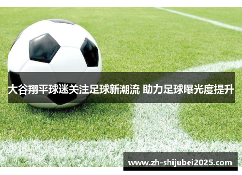 大谷翔平球迷关注足球新潮流 助力足球曝光度提升 大谷翔平球迷关注足球新潮流 助力足球曝光度提升