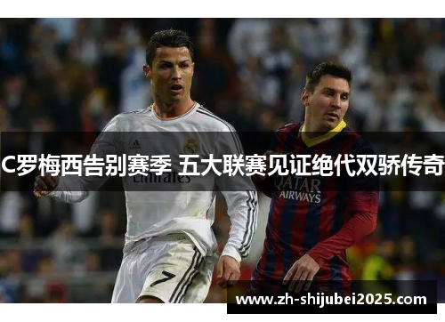 C罗梅西告别赛季 五大联赛见证绝代双骄传奇 C罗梅西告别赛季 五大联赛见证绝代双骄传奇