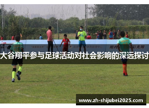 大谷翔平参与足球活动对社会影响的深远探讨