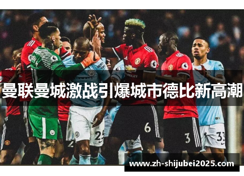 曼联曼城激战引爆城市德比新高潮