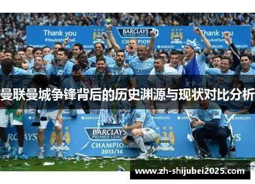 曼联曼城争锋背后的历史渊源与现状对比分析