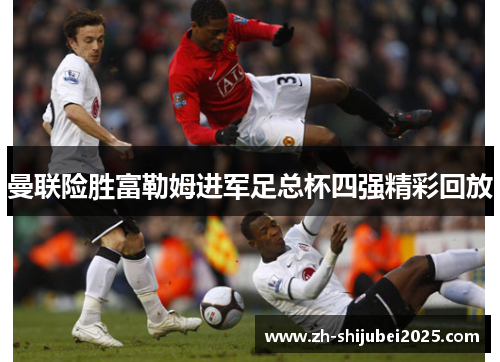 曼联险胜富勒姆进军足总杯四强精彩回放
