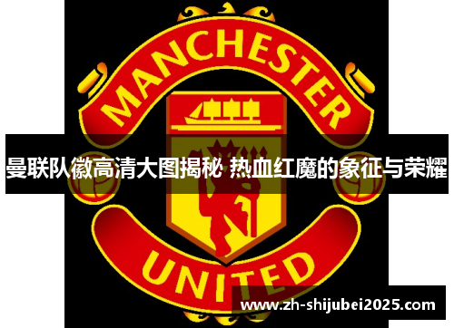 曼联队徽高清大图揭秘 热血红魔的象征与荣耀