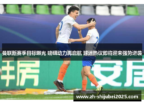 曼联新赛季目标曝光 磅礴动力再启航 球迷热议即将迎来强势逆袭