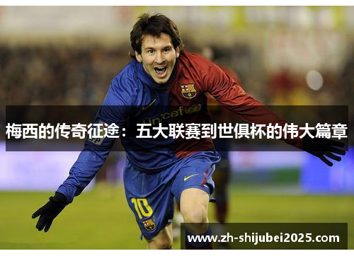 梅西的传奇征途：五大联赛到世俱杯的伟大篇章